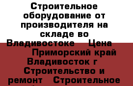 Строительное оборудование от производителя на складе во Владивостоке  › Цена ­ 5 500 - Приморский край, Владивосток г. Строительство и ремонт » Строительное оборудование   . Приморский край,Владивосток г.